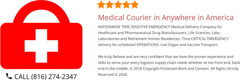 Medical Courier in Anywhere in America NATIONWIDE TIME SENSITIVE EMERGENCY Medical Delivery Company for Healthcare and Pharmaceutical Drug Manufacturers, Life Sciences, Labs, Laboratories and Retirement Homes Residences. Time CRITICAL EMERGENCY delivery for scheduled OPERATIONS. Live Organ and Vaccine Transport.     We truly Believe and are very confident that we have the proven experience and skills to serve your every logistics supply chain needs whether at the front end, back end in the middle, © 2018 Copyright Protected Work and Content. All Rights Strictly Reserved.© 2026.